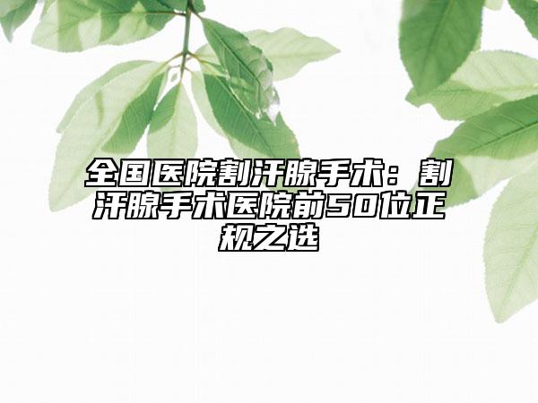 全国医院割汗腺手术：割汗腺手术医院前50位正规之选