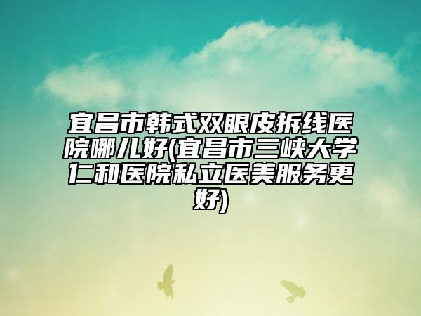 宜昌市韩式双眼皮拆线医院哪儿好(宜昌市三峡大学仁和医院私立医美服务更好)