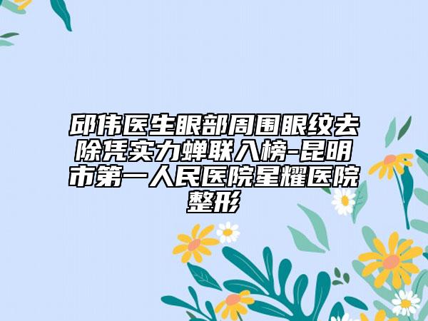 邱伟医生眼部周围眼纹去除凭实力蝉联入榜-昆明市第一人民医院星耀医院整形