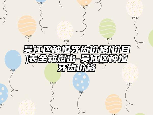 吴江区种植牙齿价格(价目)表全新爆出-吴江区种植牙齿价格