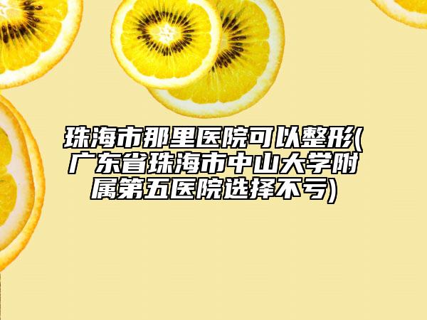 珠海市那里医院可以整形(广东省珠海市中山大学附属第五医院选择不亏)