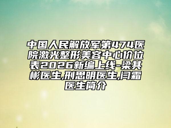 中国人民解放军第474医院激光整形美容中心价位表2026新编上线-梁其彬医生,刑思明医生,闫霜医生简介