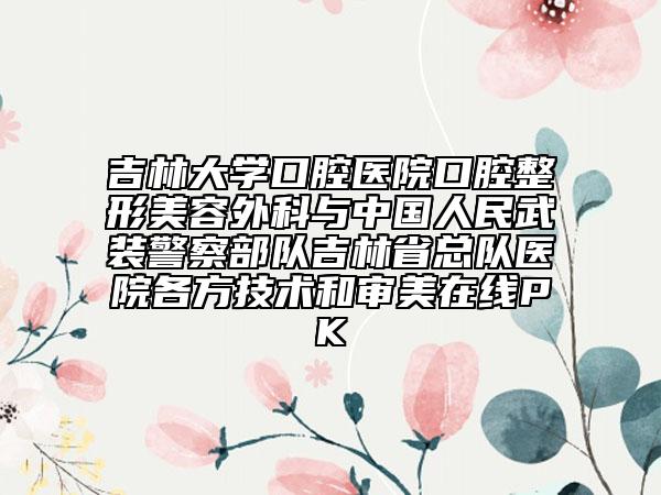吉林大学口腔医院口腔整形美容外科与中国人民武装警察部队吉林省总队医院各方技术和审美在线PK