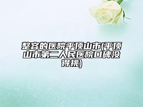 整容的医院平顶山市(平顶山市第二人民医院口碑没得挑)