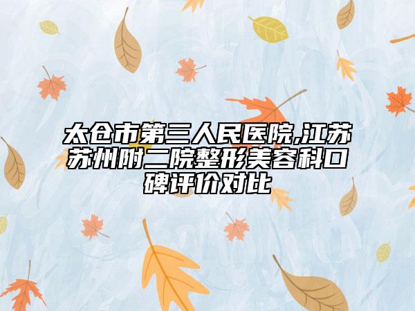 太仓市第三人民医院,江苏苏州附二院整形美容科口碑评价对比