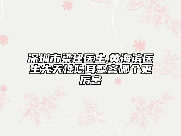 深圳市梁建医生,黄海滨医生先天性隐耳整容哪个更厉害