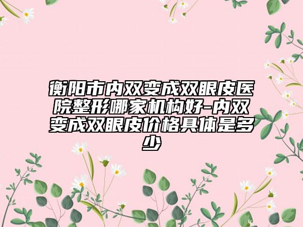 衡阳市内双变成双眼皮医院整形哪家机构好-内双变成双眼皮价格具体是多少