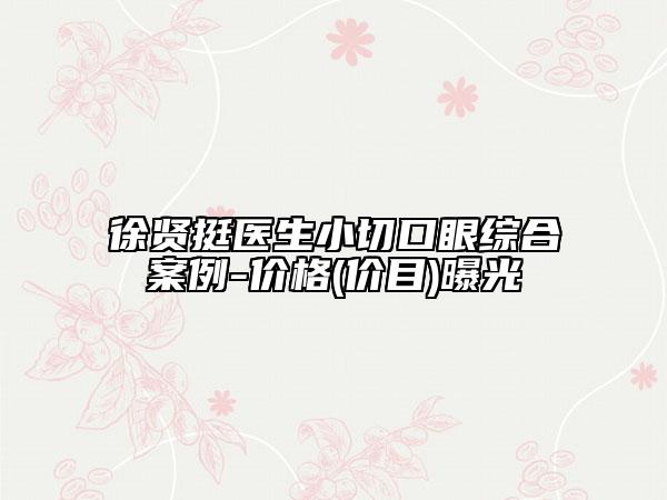 徐贤挺医生小切口眼综合案例-价格(价目)曝光