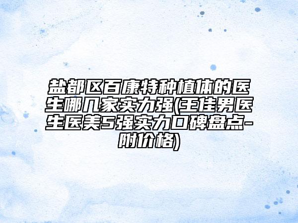 盐都区百康特种植体的医生哪几家实力强(王佳男医生医美5强实力口碑盘点-附价格)