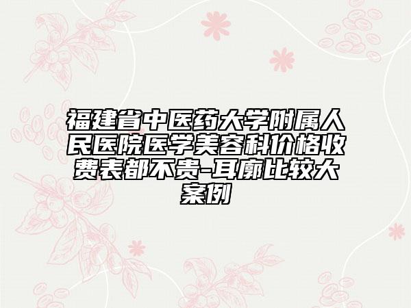 福建省中医药大学附属人民医院医学美容科价格收费表都不贵-耳廓比较大案例