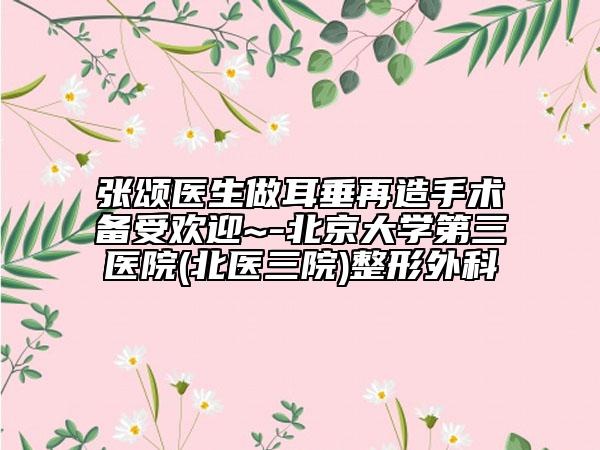 张颂医生做耳垂再造手术备受欢迎~-北京大学第三医院(北医三院)整形外科