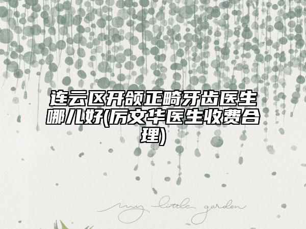 连云区开颌正畸牙齿医生哪儿好(厉文华医生收费合理)