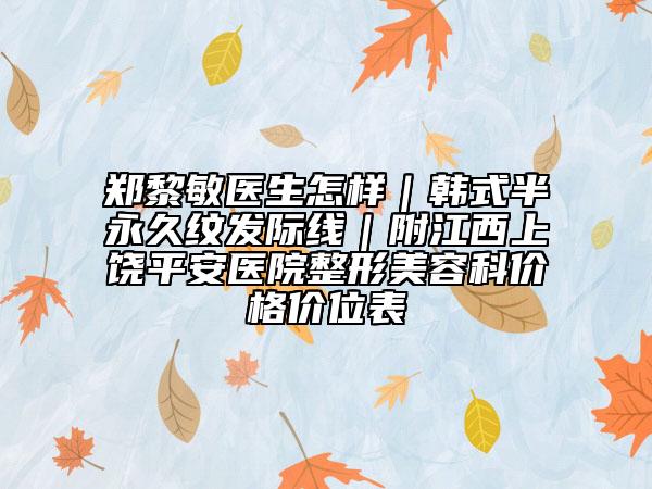 郑黎敏医生怎样｜韩式半永久纹发际线｜附江西上饶平安医院整形美容科价格价位表
