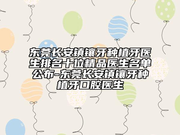东莞长安镇镶牙种植牙医生排名十位精品医生名单公布-东莞长安镇镶牙种植牙口腔医生