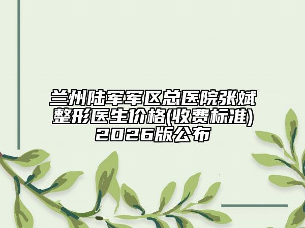 兰州陆军军区总医院张斌整形医生价格(收费标准)2026版公布
