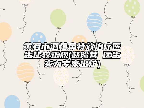 黄石市酒糟鼻特效治疗医生比较正规(赵险蓉‌医生实力专家出炉)
