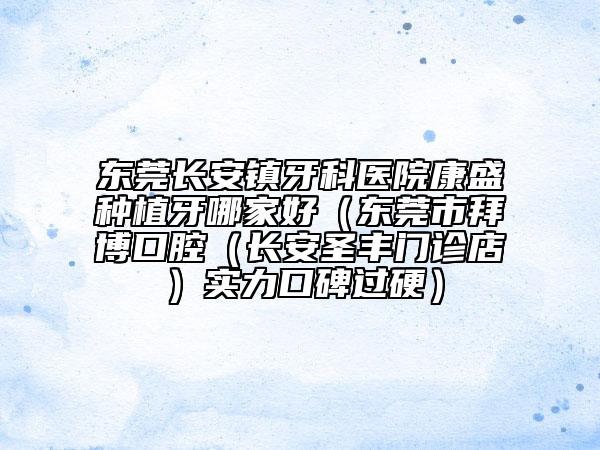 东莞长安镇牙科医院康盛种植牙哪家好（东莞市拜博口腔（长安圣丰门诊店）实力口碑过硬）