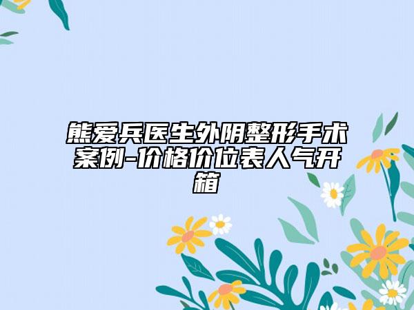 熊爱兵医生外阴整形手术案例-价格价位表人气开箱