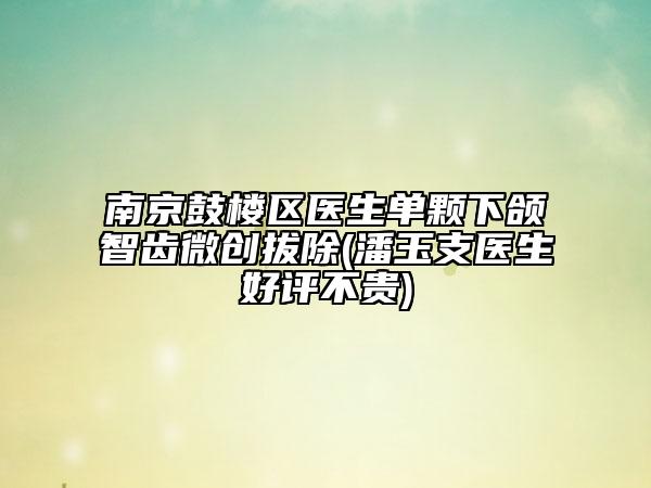 南京鼓楼区医生单颗下颌智齿微创拔除(潘玉支医生好评不贵)