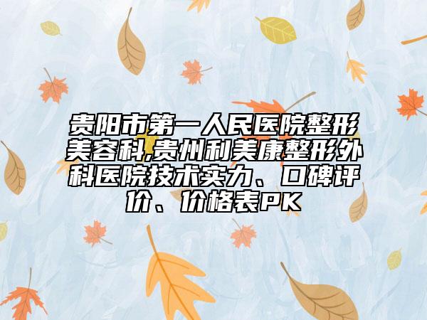 贵阳市第一人民医院整形美容科,贵州利美康整形外科医院技术实力、口碑评价、价格表PK
