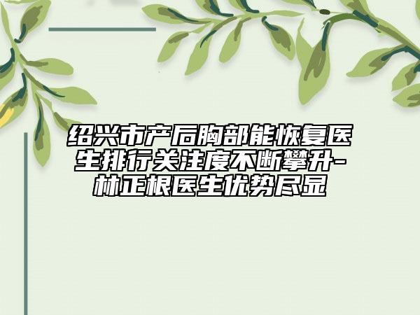 绍兴市产后胸部能恢复医生排行关注度不断攀升-林正根医生优势尽显