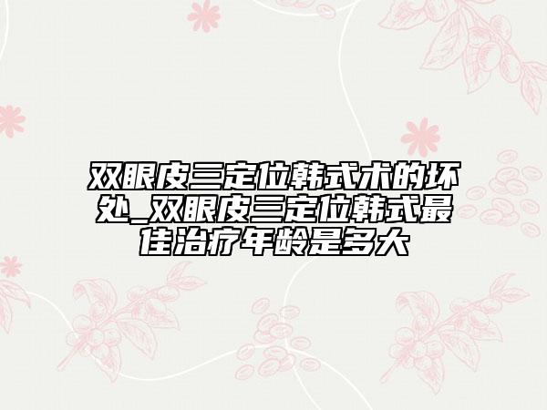 双眼皮三定位韩式术的坏处_双眼皮三定位韩式最佳治疗年龄是多大