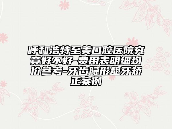 呼和浩特至美口腔医院究竟好不好-费用表明细均价参考-牙齿隐形龅牙矫正案例