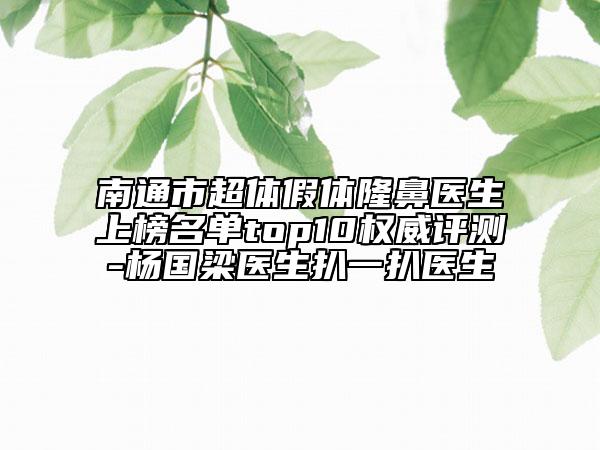 南通市超体假体隆鼻医生上榜名单top10权威评测-杨国梁医生扒一扒医生