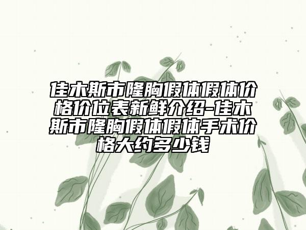 佳木斯市隆胸假体假体价格价位表新鲜介绍-佳木斯市隆胸假体假体手术价格大约多少钱