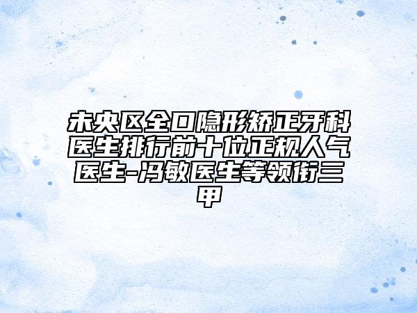 未央区全口隐形矫正牙科医生排行前十位正规人气医生-冯敏医生等领衔三甲