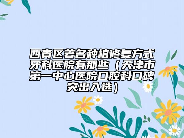 西青区著名种植修复方式牙科医院有那些（天津市第一中心医院口腔科口碑突出入选）