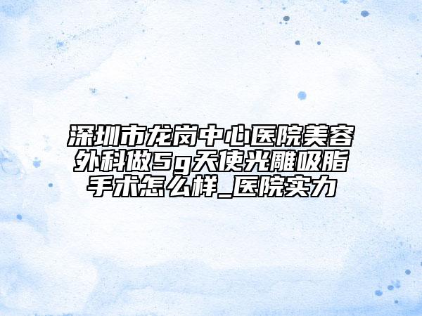 深圳市龙岗中心医院美容外科做5g天使光雕吸脂手术怎么样_医院实力