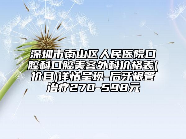 深圳市南山区人民医院口腔科口腔美容外科价格表(价目)详情呈现-后牙根管治疗270-598元