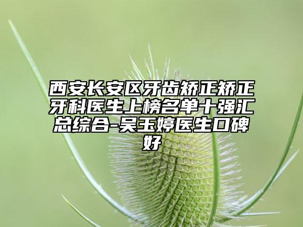西安长安区牙齿矫正矫正牙科医生上榜名单十强汇总综合-吴玉婷医生口碑好