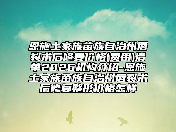 恩施土家族苗族自治州唇裂术后修复价格(费用)清单2026机构介绍-恩施土家族苗族自治州唇裂术后修复整形价格怎样