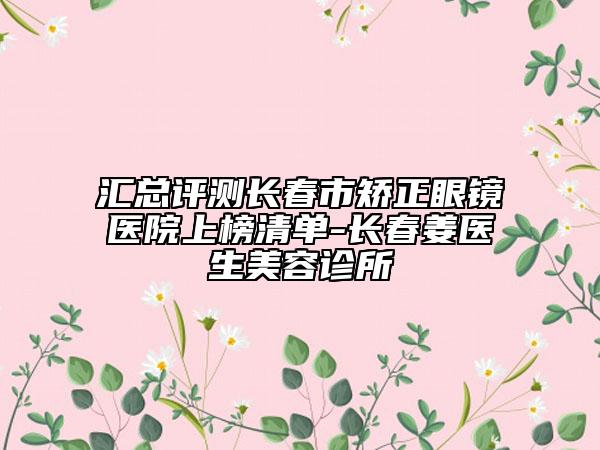 汇总评测长春市矫正眼镜医院上榜清单-长春姜医生美容诊所