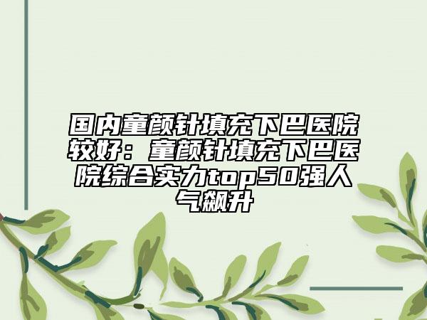 国内童颜针填充下巴医院较好：童颜针填充下巴医院综合实力top50强人气飙升