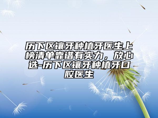 历下区镶牙种植牙医生上榜清单靠谱有实力，放心选-历下区镶牙种植牙口腔医生