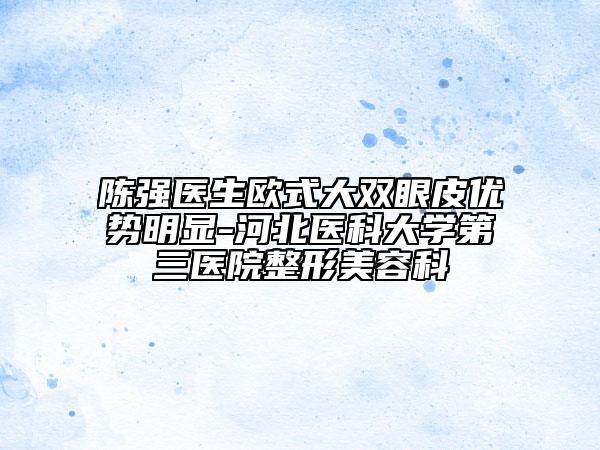 陈强医生欧式大双眼皮优势明显-河北医科大学第三医院整形美容科
