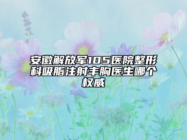 安徽解放军105医院整形科吸脂注射丰胸医生哪个权威