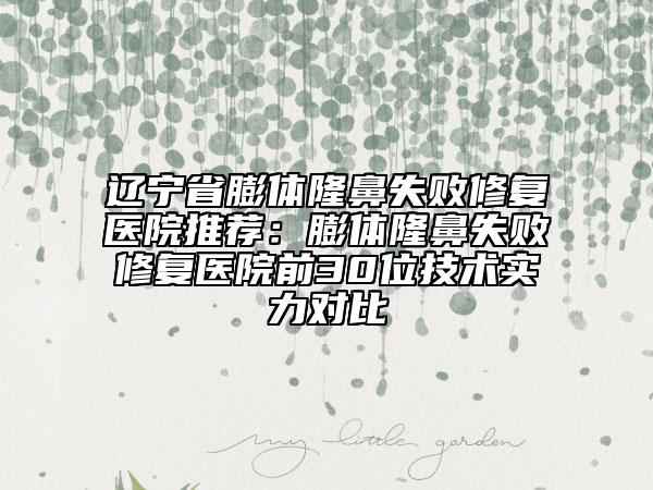 辽宁省膨体隆鼻失败修复医院推荐：膨体隆鼻失败修复医院前30位技术实力对比