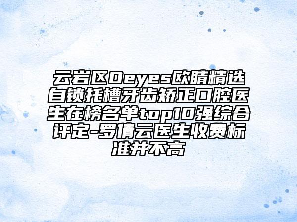 云岩区Oeyes欧睛精选自锁托槽牙齿矫正口腔医生在榜名单top10强综合评定-罗倩云医生收费标准并不高
