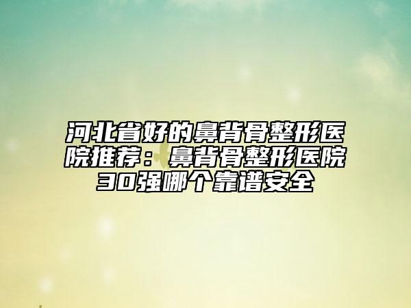 河北省好的鼻背骨整形医院推荐：鼻背骨整形医院30强哪个靠谱安全