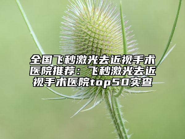 全国飞秒激光去近视手术医院推荐：飞秒激光去近视手术医院top50实查