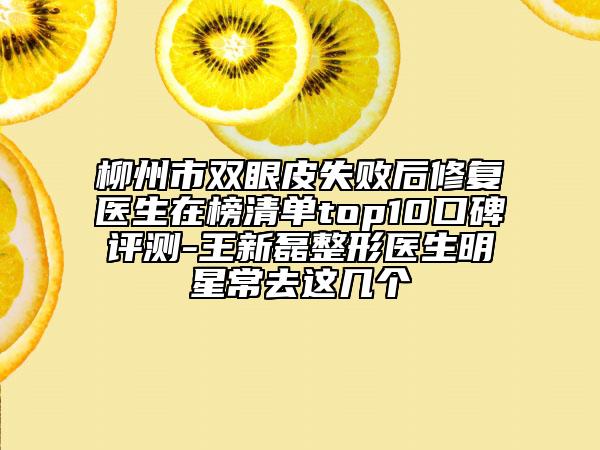柳州市双眼皮失败后修复医生在榜清单top10口碑评测-王新磊整形医生明星常去这几个
