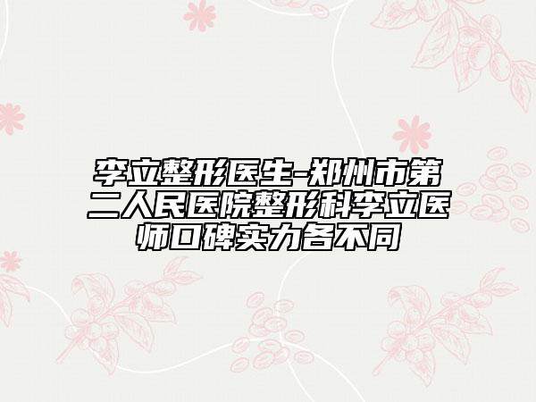 李立整形医生-郑州市第二人民医院整形科李立医师口碑实力各不同