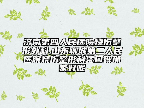 济南第四人民医院烧伤整形外科,山东聊城第二人民医院烧伤整形科凭口碑那家好呢