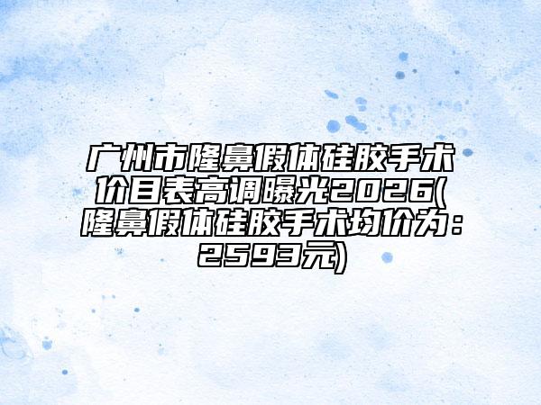 广州市隆鼻假体硅胶手术价目表高调曝光2026(隆鼻假体硅胶手术均价为：2593元)