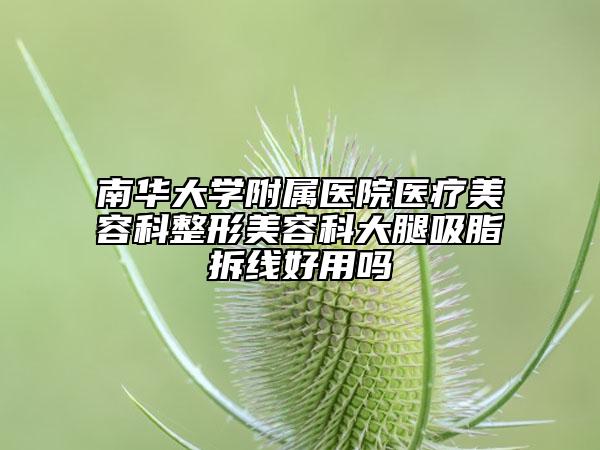 南华大学附属医院医疗美容科整形美容科大腿吸脂拆线好用吗