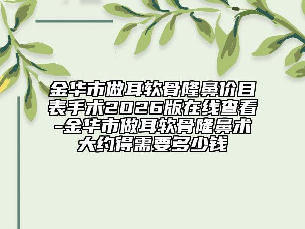 金华市做耳软骨隆鼻价目表手术2026版在线查看-金华市做耳软骨隆鼻术大约得需要多少钱